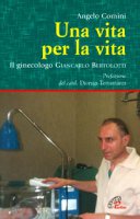 Una vita per la vita. Il ginecologo Giancarlo Bertolotti - Angelo Comini
