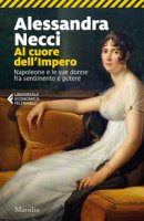 Al cuore dell'Impero. Napoleone e le sue donne fra sentimento e potere - Necci Alessandra