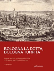 Copertina di 'Bologna la dotta, Bologna turrita. Mappe, vedute e piante della citt di Bologna dal XVI al XIX secolo'