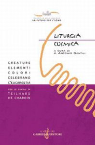 Copertina di 'Liturgia cosmica. Creature, elementi, colori celebrano l'eucarestia con le parole di Teilhard de Chardin'
