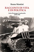 Racconti di vita e di politica. Istria Romagna Lombardia 1940-1990 - Montini Ileana