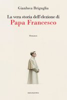 La vera storia dell'elezione di Papa Francesco - Gianluca Briguglia