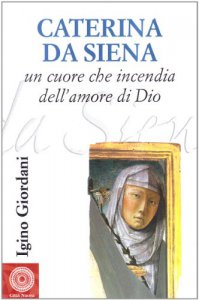 Copertina di 'Caterina da Siena. Un cuore che incendia dell'amore di Dio'