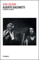 Alberto Giacometti. Lo spazio e la forza - Soldini Jean