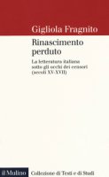 Rinascimento perduto. La letteratura italiana sotto gli occhi dei censori (secoli XV-XVII) - Fragnito Gigliola