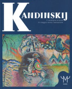 Copertina di 'Kandinskij. Il cavaliere errante. In viaggio verso l'astrazione. Catalogo della mostra (Milano, 15 marzo-9 luglio 2017). Ediz. a colori'