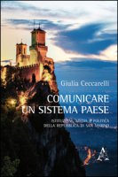 Comunicare un sistema paese. Istituzioni, media e politica della Repubblica di San Marino - Ceccarelli Giulia