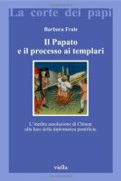 Il papato e il processo ai Templari. L'inedita assoluzione di Chinon alla luce della Diplomatica pontificia - Frale Barbara