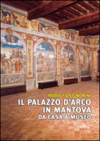 Il palazzo D'Arco in Mantova. Da casa a museo. Ediz. illustrata - Signorini Rodolfo