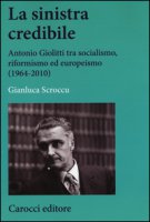 La sinistra credibile. Antonio Giolitti tra socialismo, riformismo ed europeismo (1964-2010) - Scroccu Gianluca