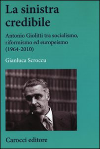 Copertina di 'La sinistra credibile. Antonio Giolitti tra socialismo, riformismo ed europeismo (1964-2010)'