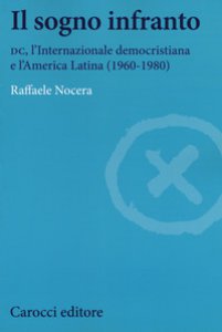 Copertina di 'Il sogno infranto. DC, l'Internazionale democristiana e l'America Latina (1960-1980)'