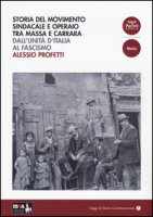 Storia del movimento sindacale e operaio tra Massa e Carrara. Dall'Unit d'Italia al Fascismo - Profeti Alessio