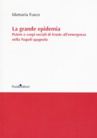La grande epidemia. Potere e corpi sociali di fronte all'emergenza nella Napoli spagnola - Fusco Idamaria