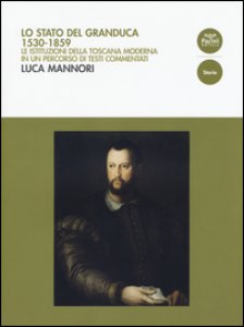 Copertina di 'Lo Stato del Granduca 1530-1859. Le istituzioni della Toscana moderna in un percorso di testi commentati'