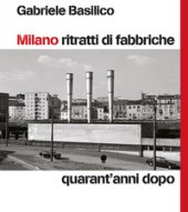 Milano ritratti di fabbriche. Quarant'anni dopo - Basilico Gabriele