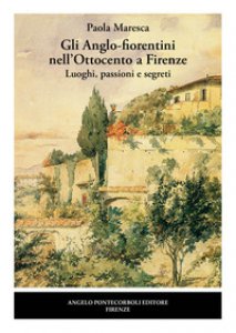 Copertina di 'Gli Anglo-fiorentini nell'Ottocento a Firenze. Luoghi, passioni e segreti. Nuova ediz.'