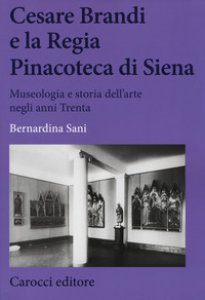 Copertina di 'Cesare Brandi e la regia Pinacoteca di Siena. Museologia e storia dell'arte negli anni Trenta'