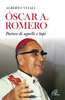 Oscar A. Romero. Pastore di agnelli e lupi - Alberto Vitali