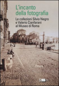Copertina di 'L' incanto della fotografia. Le collezioni Silvio Negro e Valerio Cianfarani al Museo di Roma. Ediz. illustrata'