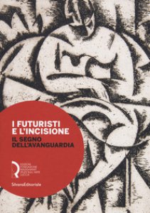 Copertina di 'I futuristi e l'incisione. Il segno dell'avanguardia. Catalogo della mostra (Lucca, 23 febbraio-15 aprile 2018). Ediz. a colori'