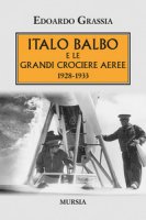 Italo Balbo e le grandi crociere aeree 1928-1933 - Grassia Edoardo