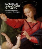 Raffaello. La Madonna di Loreto. Storia avventurosa e successo di un'opera. Catalogo della mostra (Loreto, 15 luglio-31 ottobre 2021). Ediz. illustrata
