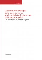 La fondazione teologica della legge canonica alla luce della teologia morale di Giuseppe Angelini - Elio Dotto