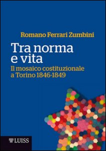Copertina di 'Tra norma e vita. Il mosaico costituzionale a Torino 1846-1849'