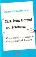 Cara (non troppo) professoressa. Come capire e prevenire il disagio degli adolescenti - Mattucci M. Stella