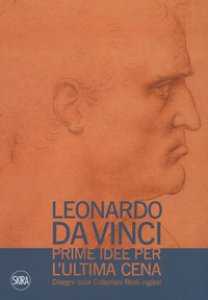 Copertina di 'Leonardo da Vinci. Prime idee per l'Ultima cena. Disegni dalle Collezioni Reali inglesi. Ediz. illustrata'