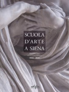 Copertina di 'Scuola d'arte a Siena. Duecento anni di istruzione artistica 1816-2016'