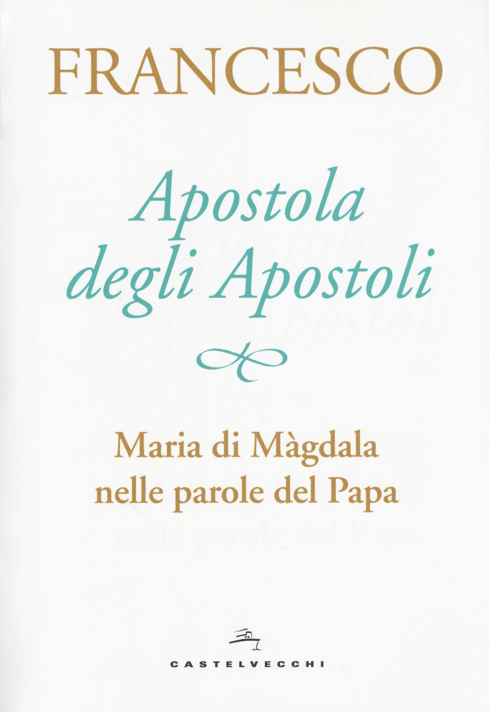 Apostola degli apostoli - Maria di Màgdala nelle parole del papa libro, Papa  Francesco, Castelvecchi, giugno 2017, Santa Maria Maddalena -  LibreriadelSanto.it