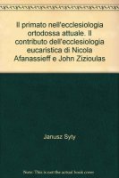 Il primato nell'ecclesiologia ortodossa attuale. Il contributo dell'ecclesiologia eucaristica di Nicola Afanassieff e John Zizioulas - Syty Janusz