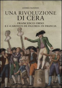 Copertina di 'Una rivoluzione di cera. Francesco Orso e i Cabinets de figures in Francia. Ediz. illustrata'