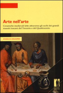 Copertina di 'Arte nell'arte. Ceramiche medievali lette attraverso gli occhi dei grandi maestri toscani del Trecento e del Quattrocento'