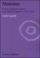 Maiestas. Politica e pensiero politico nella Napoli aragonese (1443-1503) - Cappelli Guido