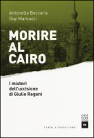Morire al Cairo. I misteri dell'uccisione di Giulio Regeni - Beccaria Antonella, Marcucci Gigi