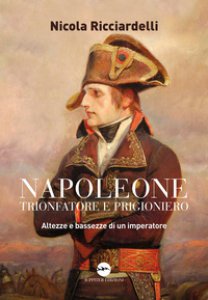 Copertina di 'Napoleone trionfatore e prigioniero. Altezze e bassezze di un imperatore'