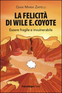 Copertina di 'La felicità di Wile E. Coyote. Essere fragile e invulnerabile'