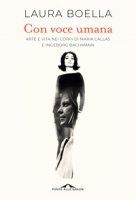 Con voce umana. Arte e vita nei corpi di Maria Callas e Ingeborg Bachmann - Boella Laura