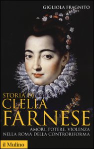 Copertina di 'Storia di Clelia Farnese. Amori, potere, violenza nella Roma della Controriforma'