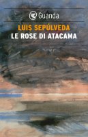 Le rose di Atacama - Luis Sepúlveda