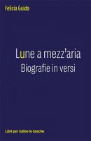 Lune a mezz'aria. Biografie in versi - Guida Felicia