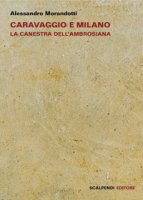 Caravaggio e Milano. La Canestra dell'Ambrosiana - Morandotti Alessandro