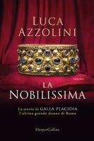 La Nobilissima. La storia di Galla Placidia, l'ultima grande donna di Roma - Azzolini Luca