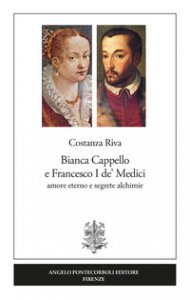 Copertina di 'Bianca Cappello e Francesco I de' Medici. Amore eterno e segrete alchimie'