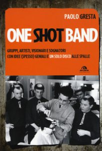Copertina di 'One shot band. Gruppi, artisti, visionari e sognatori con idee (spesso) geniali e un solo disco alle spalle'
