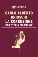 La corruzione. Una storia culturale - Carlo Alberto Brioschi
