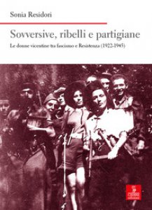 Copertina di 'Sovversive, ribelli e partigiane. Le donne vicentine tra fascismo e Resistenza (1922-1945)'